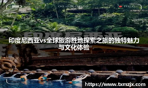 印度尼西亚vs全球旅游胜地探索之旅的独特魅力与文化体验